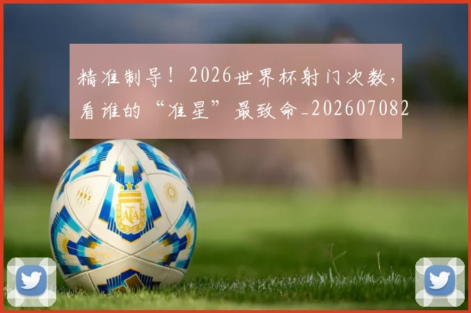精准制导!2026世界杯射门次数,看谁的“准星”最致命_20260708201048