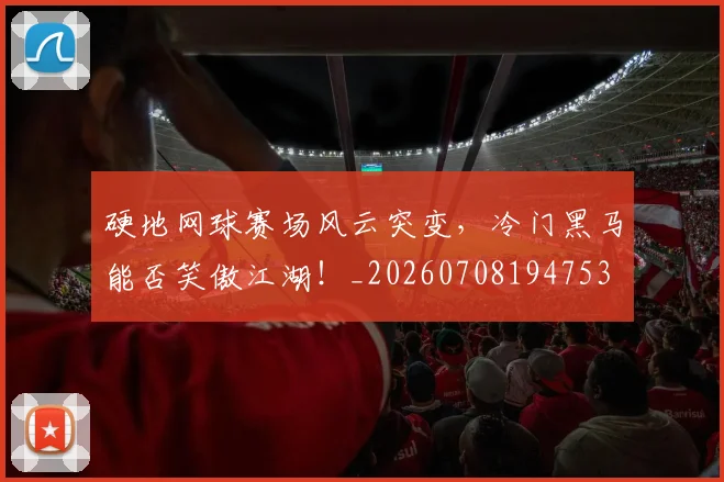 硬地网球赛场风云突变,冷门黑马能否笑傲江湖!_20260708194753